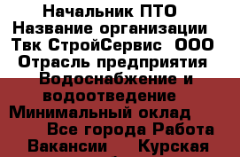 Начальник ПТО › Название организации ­ Твк-СтройСервис, ООО › Отрасль предприятия ­ Водоснабжение и водоотведение › Минимальный оклад ­ 40 000 - Все города Работа » Вакансии   . Курская обл.